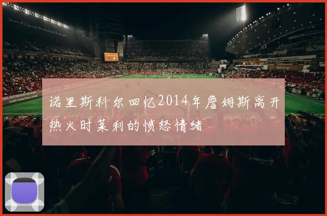 诺里斯科尔回忆2014年詹姆斯离开热火时莱利的愤怒情绪