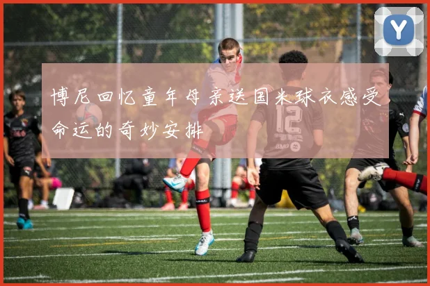 博尼回忆童年母亲送国米球衣感受命运的奇妙安排
