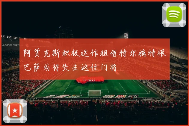 阿贾克斯积极运作租借特尔施特根巴萨或将失去这位门将