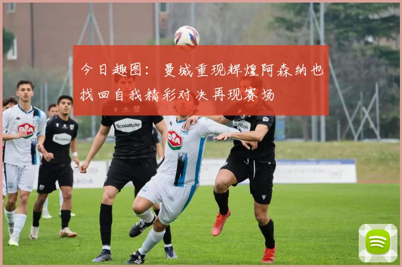 今日趣图：曼城重现辉煌阿森纳也找回自我精彩对决再现赛场