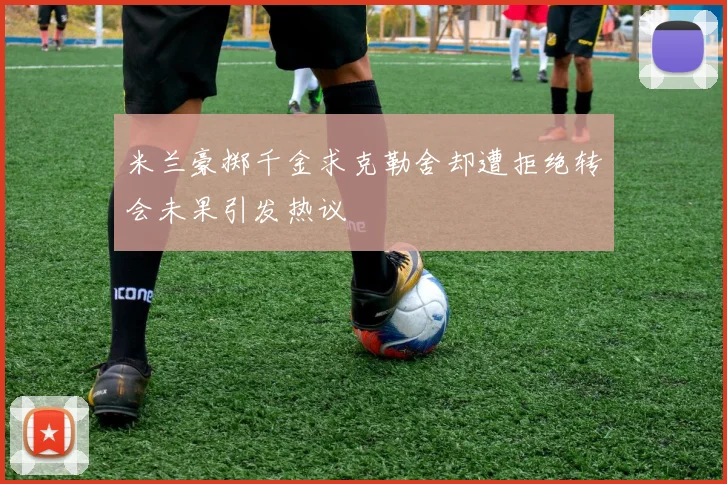米兰豪掷千金求克勒舍却遭拒绝转会未果引发热议