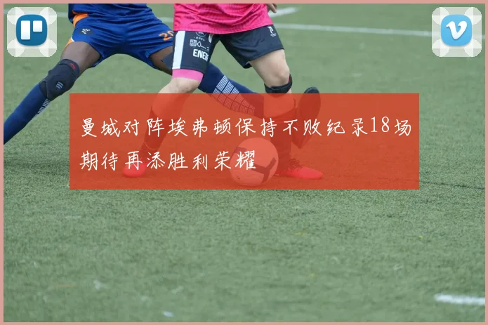 曼城对阵埃弗顿保持不败纪录18场期待再添胜利荣耀