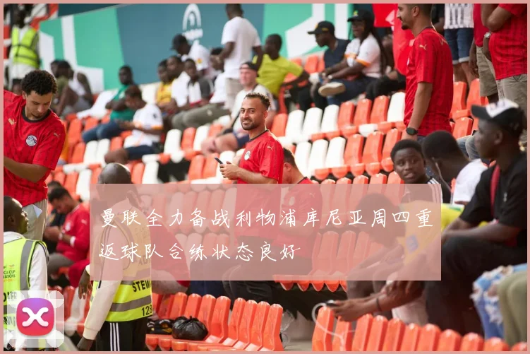 曼联全力备战利物浦库尼亚周四重返球队合练状态良好