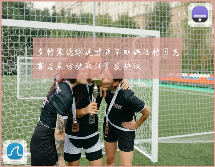 多特蒙德球迷嘘声不断施洛特贝克赛后采访被取消引发热议