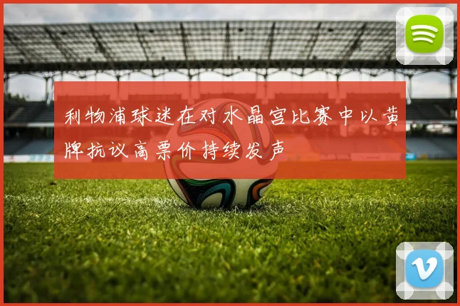 利物浦球迷在对水晶宫比赛中以黄牌抗议高票价持续发声