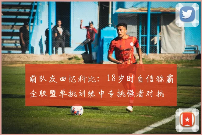 前队友回忆科比：18岁时自信称霸全联盟单挑训练中专挑强者对抗