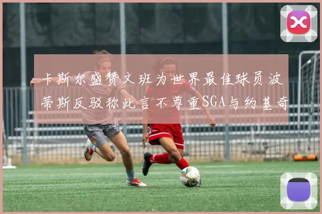 卡斯尔盛赞文班为世界最佳球员波蒂斯反驳称此言不尊重SGA与约基奇