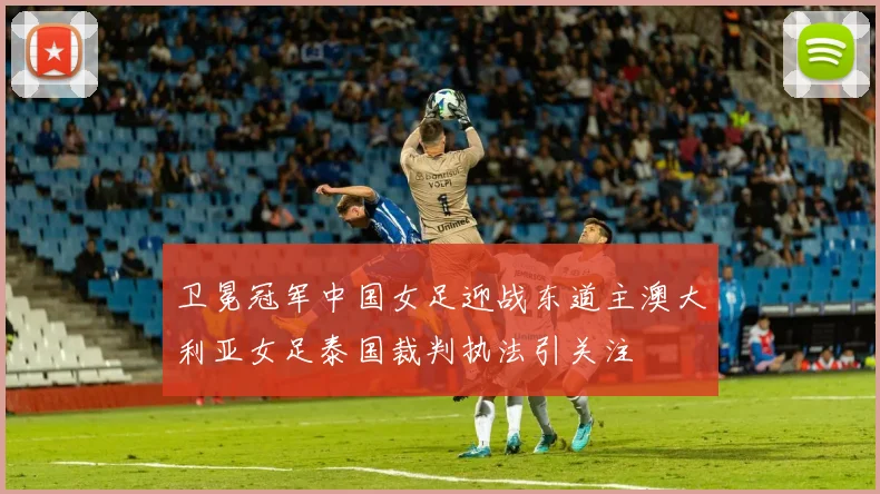卫冕冠军中国女足迎战东道主澳大利亚女足泰国裁判执法引关注