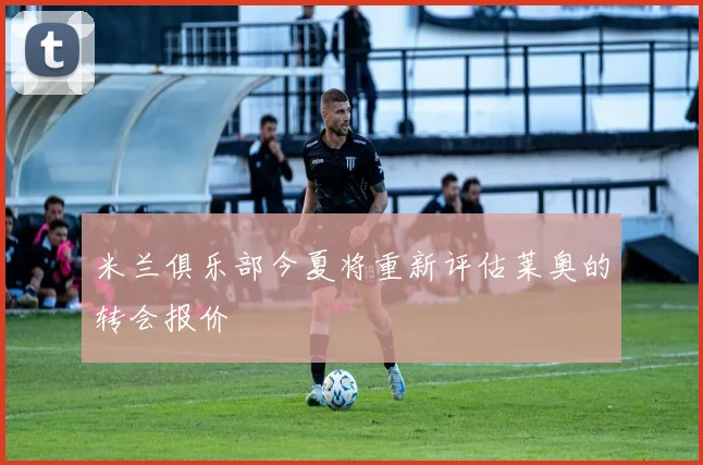米兰俱乐部今夏将重新评估莱奥的转会报价
