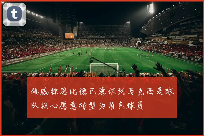 路威称恩比德已意识到马克西是球队核心愿意转型为角色球员