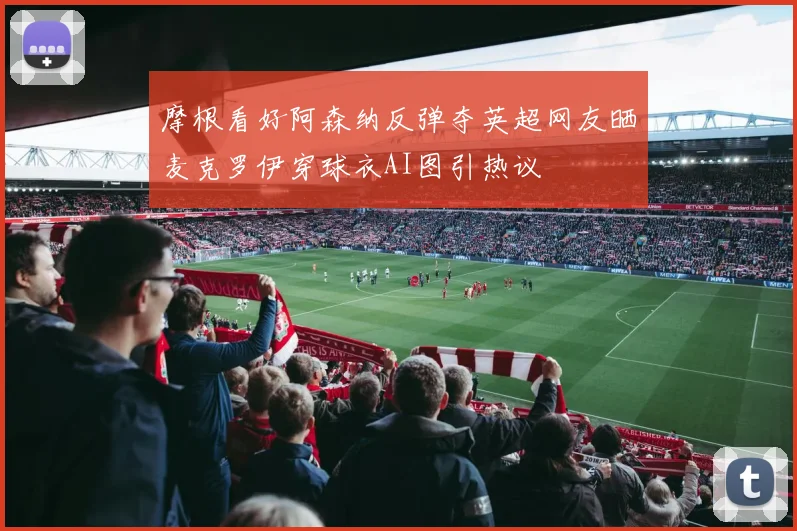 摩根看好阿森纳反弹夺英超网友晒麦克罗伊穿球衣AI图引热议