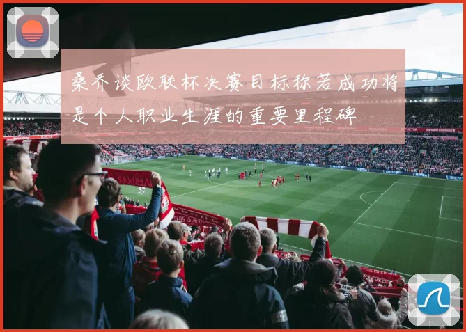 桑乔谈欧联杯决赛目标称若成功将是个人职业生涯的重要里程碑