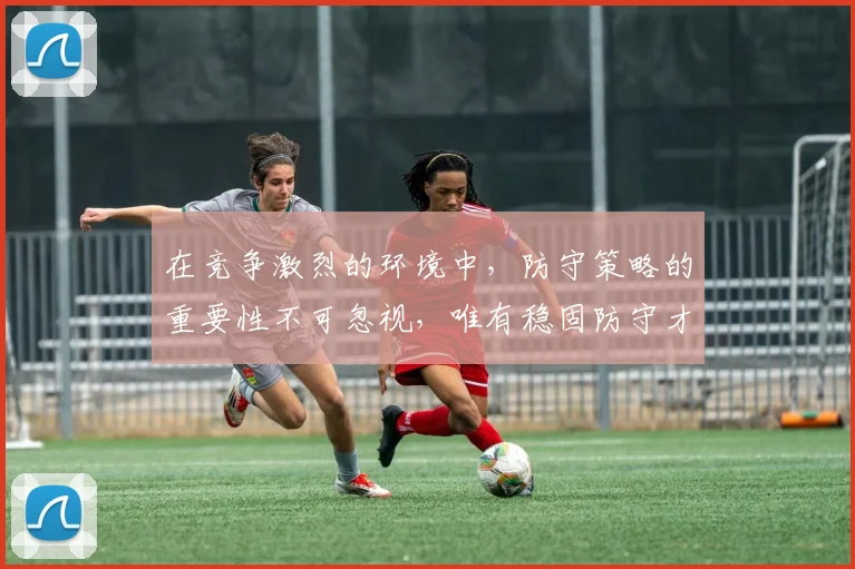 在竞争激烈的环境中，防守策略的重要性不可忽视，唯有稳固防守才能赢得胜利