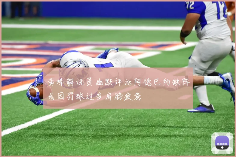 黄蜂解说员幽默评论阿德巴约缺阵或因罚球过多肩膀疲惫
