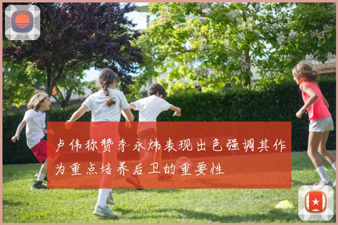 卢伟称赞李永炜表现出色强调其作为重点培养后卫的重要性