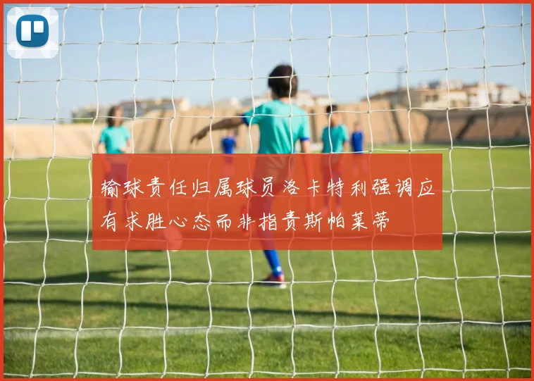 输球责任归属球员洛卡特利强调应有求胜心态而非指责斯帕莱蒂