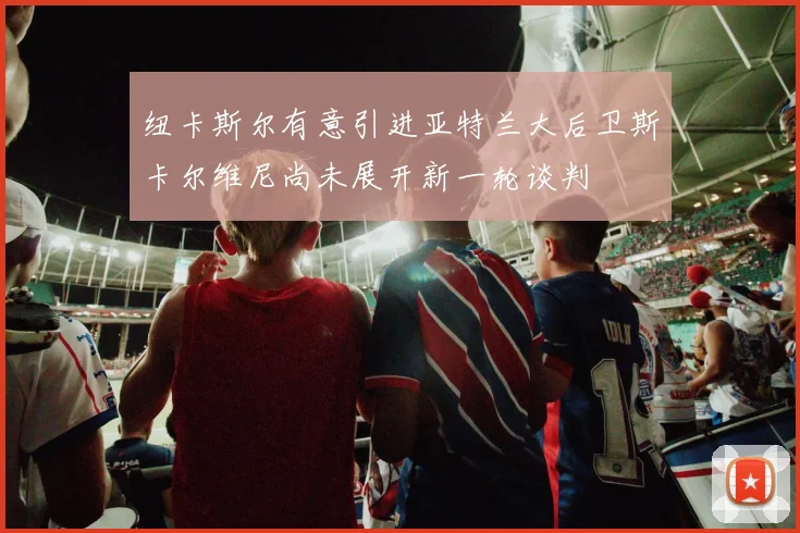 纽卡斯尔有意引进亚特兰大后卫斯卡尔维尼尚未展开新一轮谈判