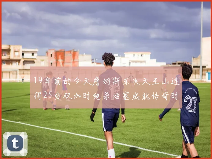 19年前的今天詹姆斯东决天王山连得25分双加时绝杀活塞成就传奇时刻