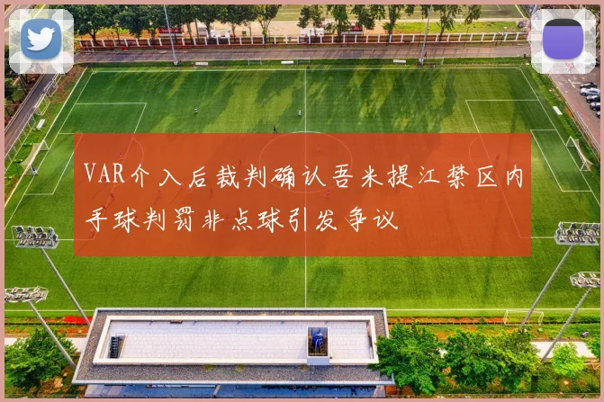 VAR介入后裁判确认吾米提江禁区内手球判罚非点球引发争议