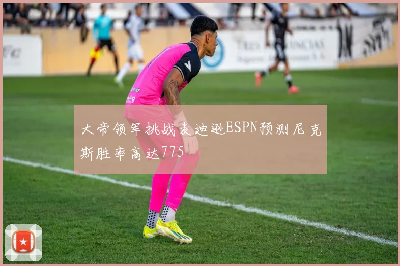 大帝领军挑战麦迪逊ESPN预测尼克斯胜率高达775